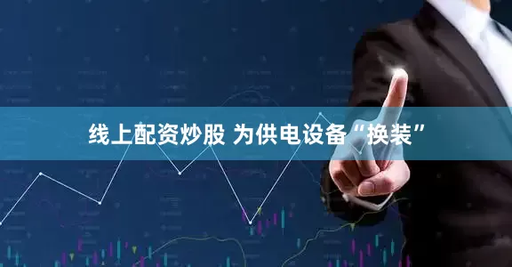 线上配资炒股 为供电设备“换装”