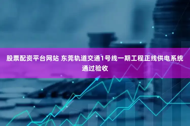 股票配资平台网站 东莞轨道交通1号线一期工程正线供电系统通过验收