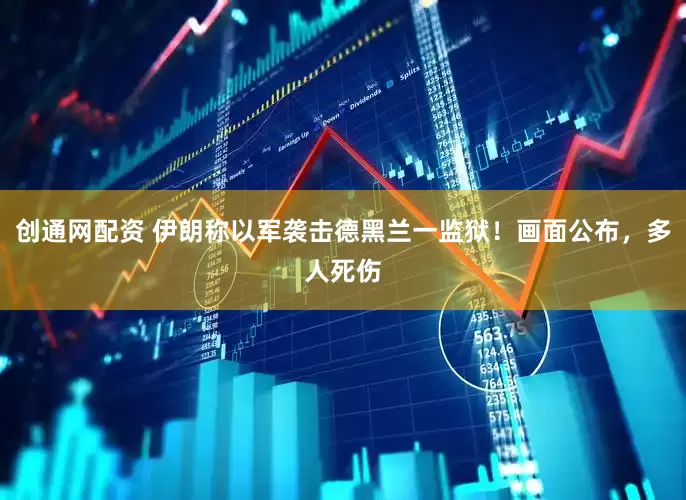 创通网配资 伊朗称以军袭击德黑兰一监狱！画面公布，多人死伤