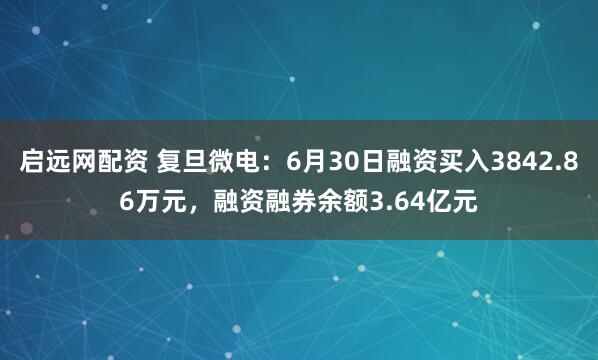 启远网配资 复旦微电：6月30日融资买入3842.86万元，融资融券余额3.64亿元