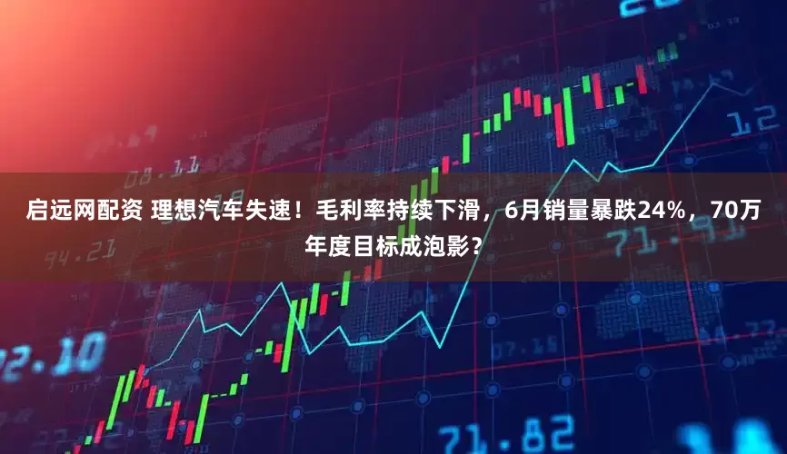 启远网配资 理想汽车失速！毛利率持续下滑，6月销量暴跌24%，70万年度目标成泡影？