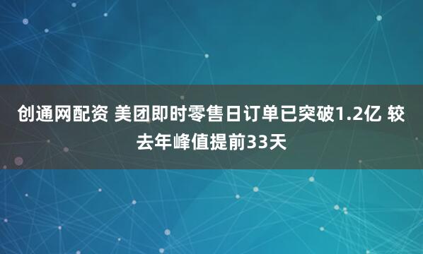创通网配资 美团即时零售日订单已突破1.2亿 较去年峰值提前33天