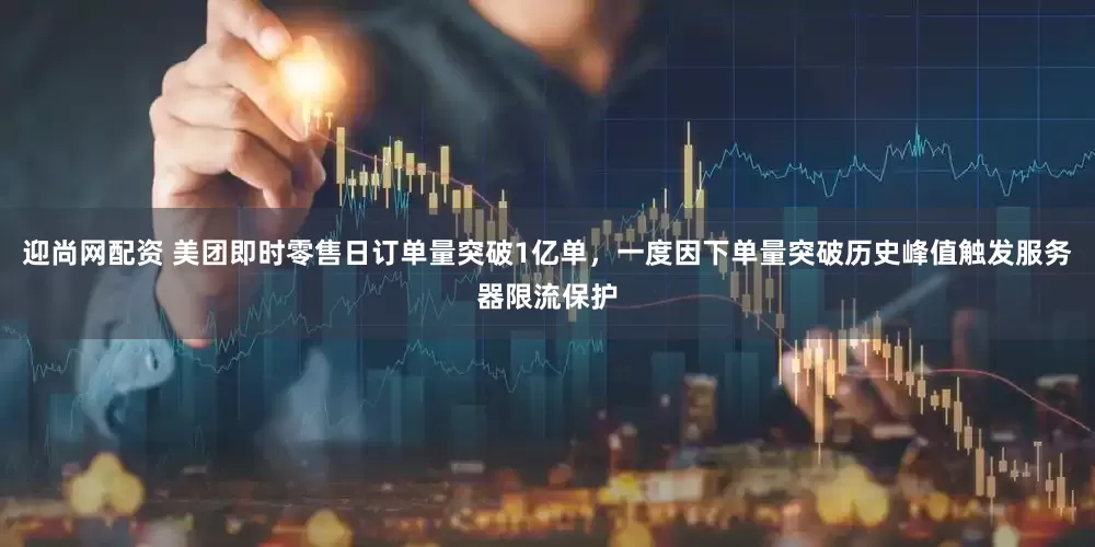 迎尚网配资 美团即时零售日订单量突破1亿单，一度因下单量突破历史峰值触发服务器限流保护