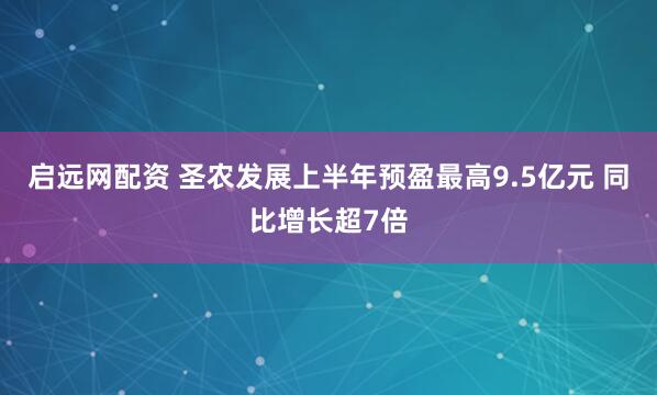 启远网配资 圣农发展上半年预盈最高9.5亿元 同比增长超7倍