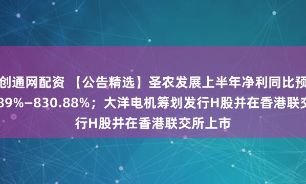 创通网配资 【公告精选】圣农发展上半年净利同比预增732.89%—830.88%；大洋电机筹划发行H股并在香港联交所上市