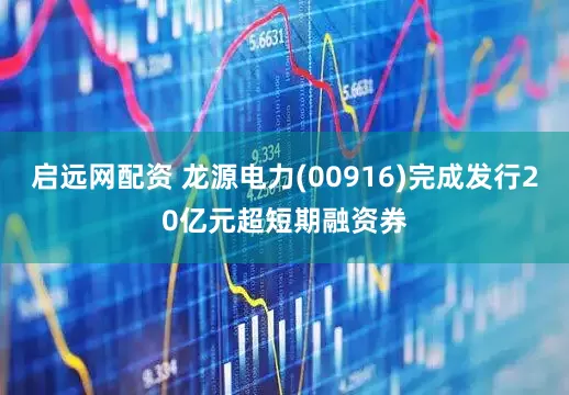 启远网配资 龙源电力(00916)完成发行20亿元超短期融资券