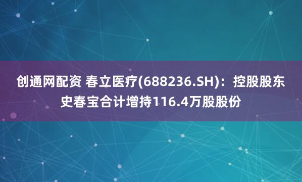 创通网配资 春立医疗(688236.SH)：控股股东史春宝合计增持116.4万股股份