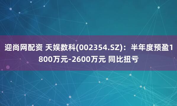 迎尚网配资 天娱数科(002354.SZ)：半年度预盈1800万元-2600万元 同比扭亏