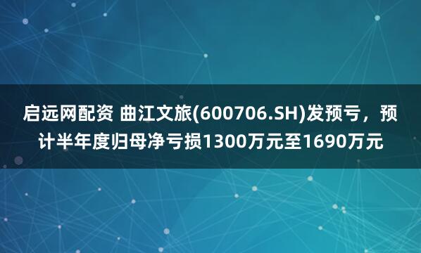 启远网配资 曲江文旅(600706.SH)发预亏，预计半年度归母净亏损1300万元至1690万元
