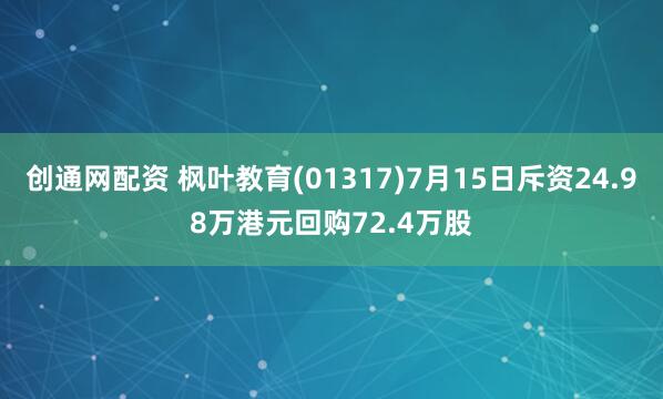 创通网配资 枫叶教育(01317)7月15日斥资24.98万港元回购72.4万股