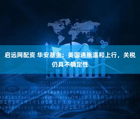 启远网配资 华安基金：美国通胀温和上行，关税仍具不确定性