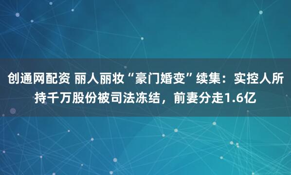 创通网配资 丽人丽妆“豪门婚变”续集：实控人所持千万股份被司法冻结，前妻分走1.6亿