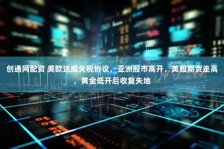 创通网配资 美欧达成关税协议，亚洲股市高开，美股期货走高，黄金低开后收复失地
