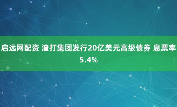 启远网配资 渣打集团发行20亿美元高级债券 息票率5.4%