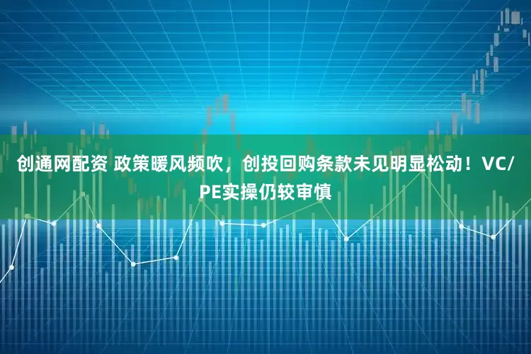 创通网配资 政策暖风频吹，创投回购条款未见明显松动！VC/PE实操仍较审慎