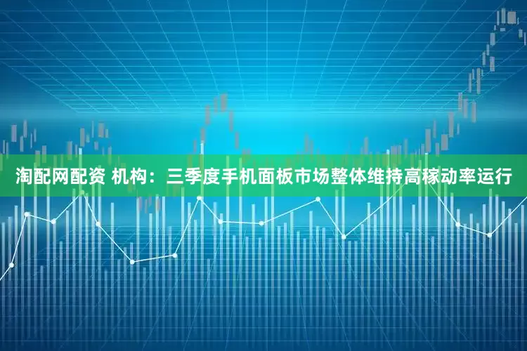 淘配网配资 机构：三季度手机面板市场整体维持高稼动率运行