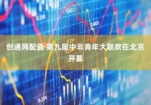 创通网配资 第九届中非青年大联欢在北京开幕