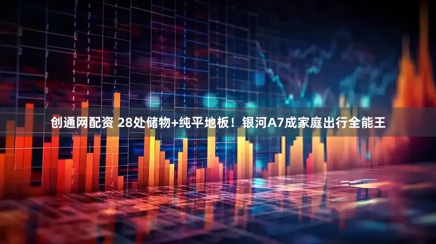 创通网配资 28处储物+纯平地板！银河A7成家庭出行全能王
