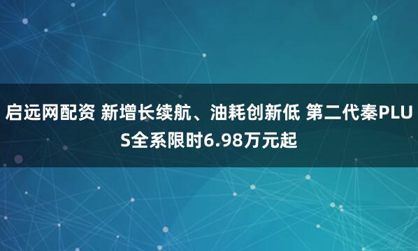 启远网配资 新增长续航、油耗创新低 第二代秦PLUS全系限时6.98万元起