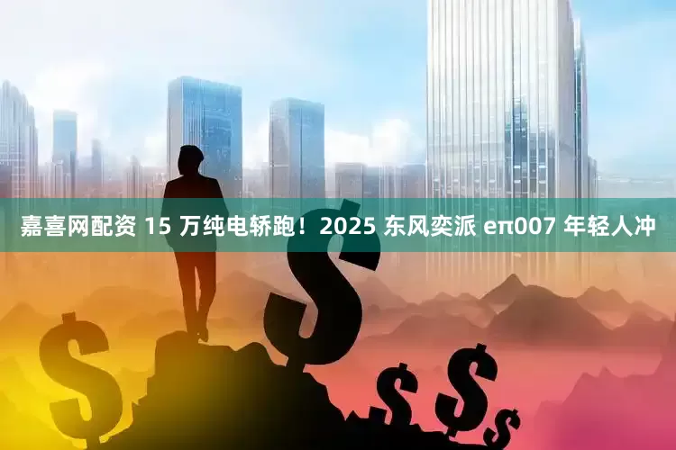 嘉喜网配资 15 万纯电轿跑！2025 东风奕派 eπ007 年轻人冲