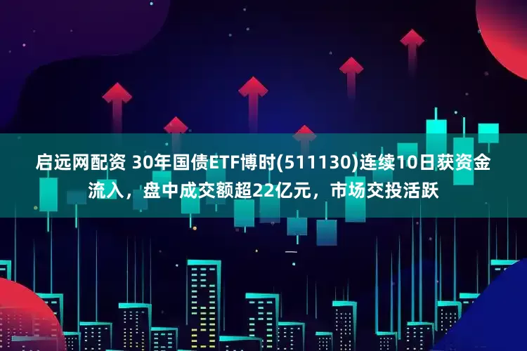 启远网配资 30年国债ETF博时(511130)连续10日获资金流入,盘中成交额超22亿元,市场交投活跃