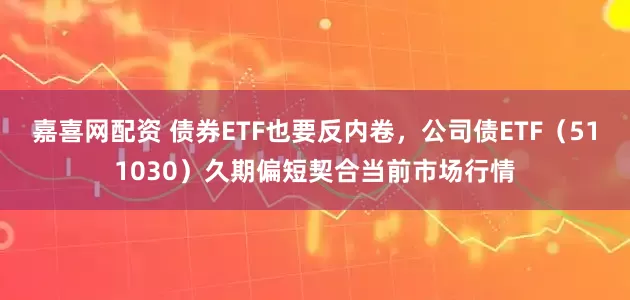 嘉喜网配资 债券ETF也要反内卷,公司债ETF(511030)久期偏短契合当前市场行情