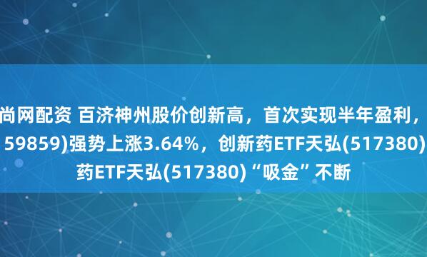 迎尚网配资 百济神州股价创新高,首次实现半年盈利,生物医药ETF(159859)强势上涨3.64%,创新药ETF天弘(517380)“吸金”不断