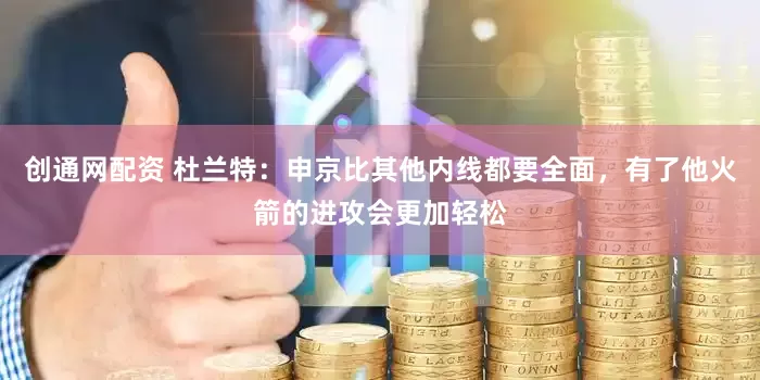 创通网配资 杜兰特：申京比其他内线都要全面，有了他火箭的进攻会更加轻松