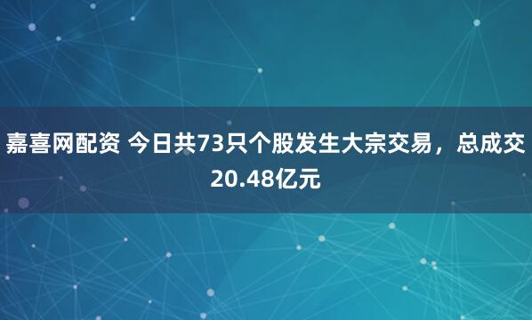 嘉喜网配资 今日共73只个股发生大宗交易，总成交20.48亿元