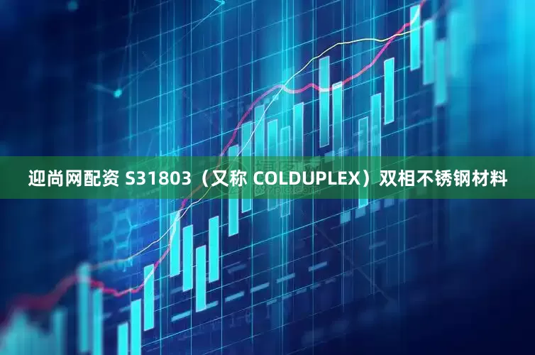 迎尚网配资 S31803（又称 COLDUPLEX）双相不锈钢材料