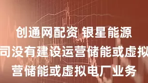 创通网配资 银星能源：目前公司没有建设运营储能或虚拟电厂业务